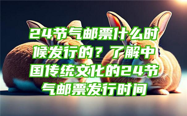 24节气邮票什么时候发行的？了解中国传统文化的24节气邮票发行时间