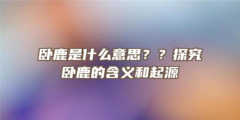 卧鹿是什么意思？？探究卧鹿的含义和起源