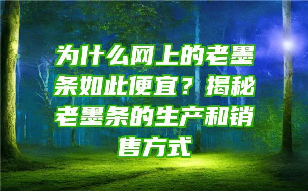 为什么网上的老墨条如此便宜？揭秘老墨条的生产和销售方式