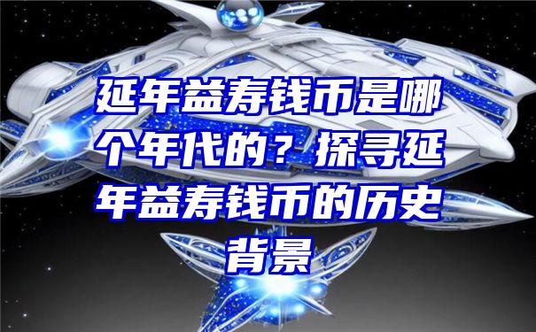 延年益寿钱币是哪个年代的？探寻延年益寿钱币的历史背景