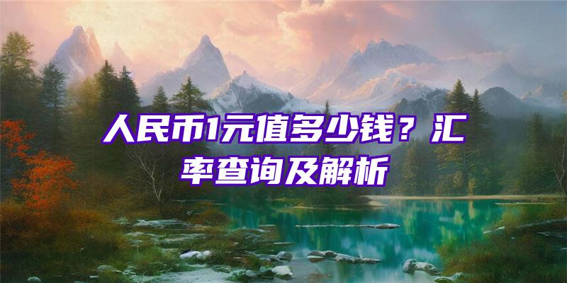 人民币1元值多少钱？汇率查询及解析