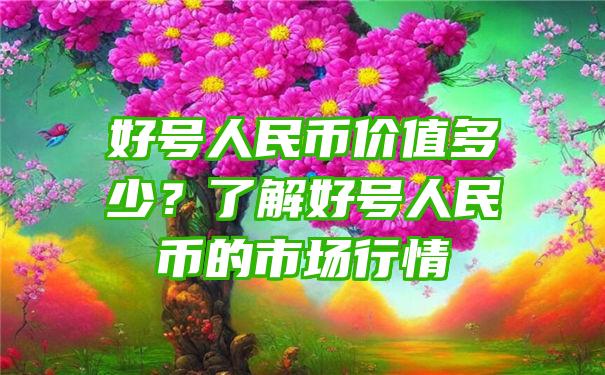 好号人民币价值多少？了解好号人民币的市场行情