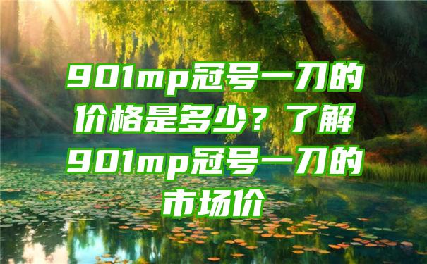 901mp冠号一刀的价格是多少？了解901mp冠号一刀的市场价