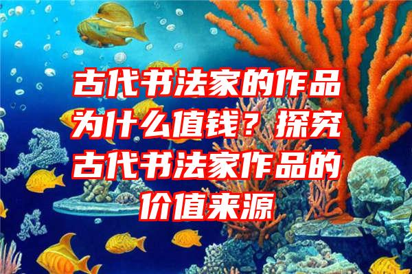 古代书法家的作品为什么值钱？探究古代书法家作品的价值来源