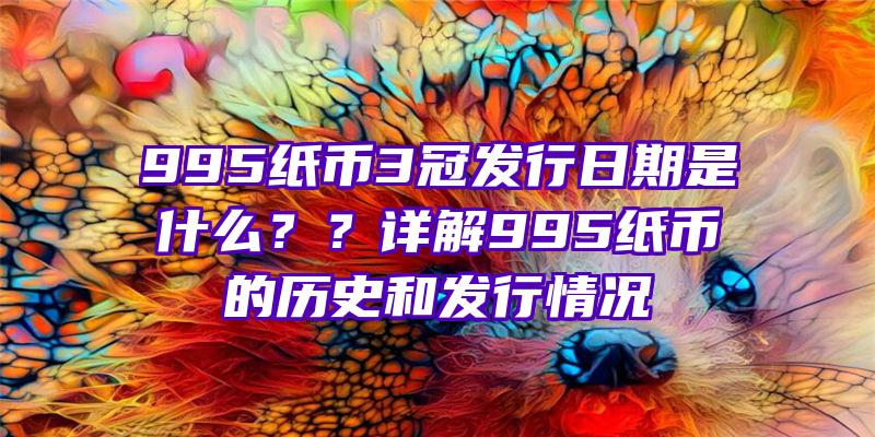 995纸币3冠发行日期是什么？？详解995纸币的历史和发行情况