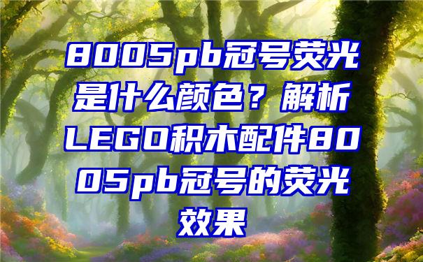 8005pb冠号荧光是什么颜色？解析LEGO积木配件8005pb冠号的荧光效果