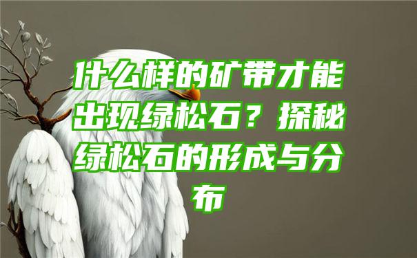 什么样的矿带才能出现绿松石？探秘绿松石的形成与分布