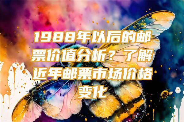 1988年以后的邮票价值分析？了解近年邮票市场价格变化