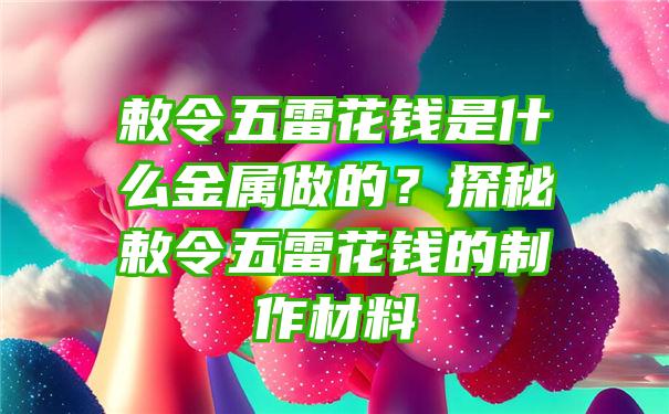 敕令五雷花钱是什么金属做的？探秘敕令五雷花钱的制作材料