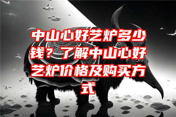 中山心好艺炉多少钱？了解中山心好艺炉价格及购买方式