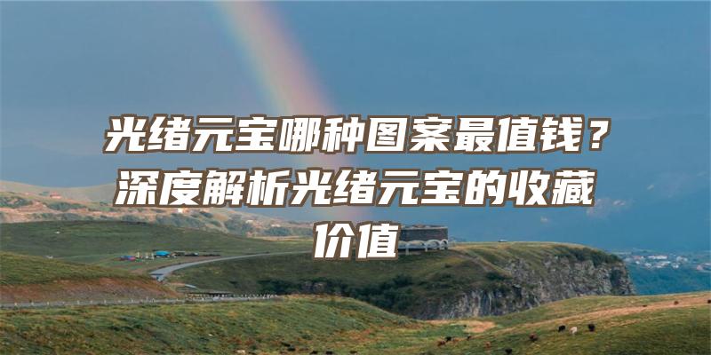 光绪元宝哪种图案最值钱？深度解析光绪元宝的收藏价值