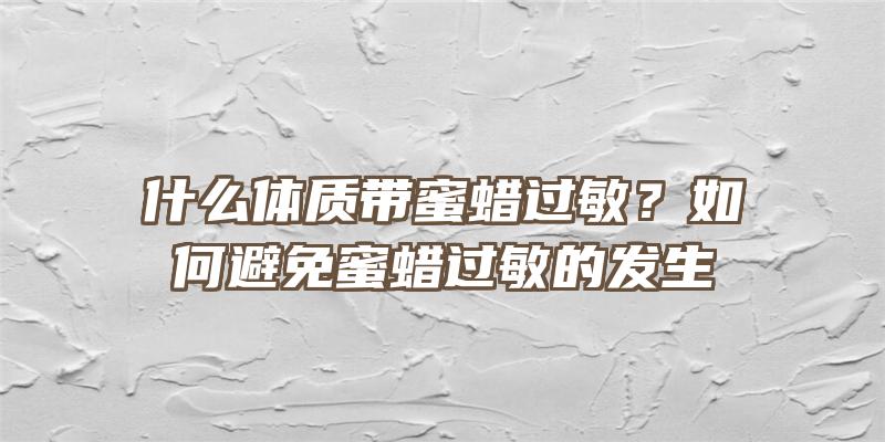 什么体质带蜜蜡过敏？如何避免蜜蜡过敏的发生