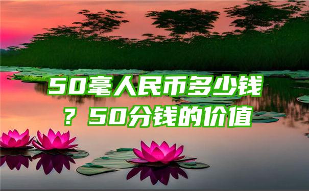 50毫人民币多少钱？50分钱的价值