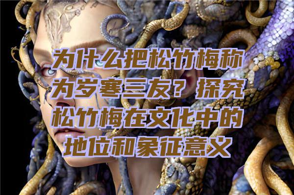 为什么把松竹梅称为岁寒三友？探究松竹梅在文化中的地位和象征意义