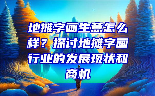 地摊字画生意怎么样？探讨地摊字画行业的发展现状和商机