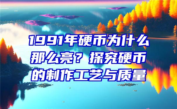 1991年硬币为什么那么亮？探究硬币的制作工艺与质量