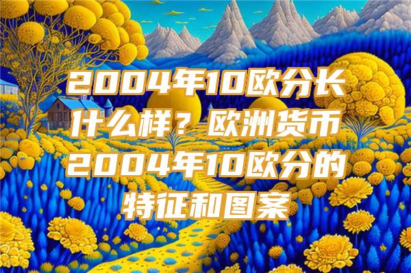 2004年10欧分长什么样？欧洲货币2004年10欧分的特征和图案