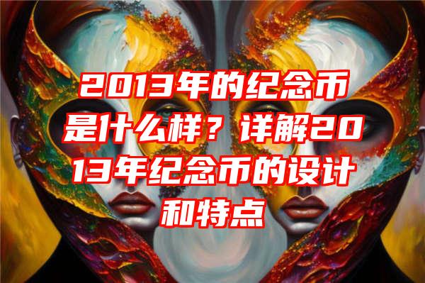 2013年的纪念币是什么样？详解2013年纪念币的设计和特点