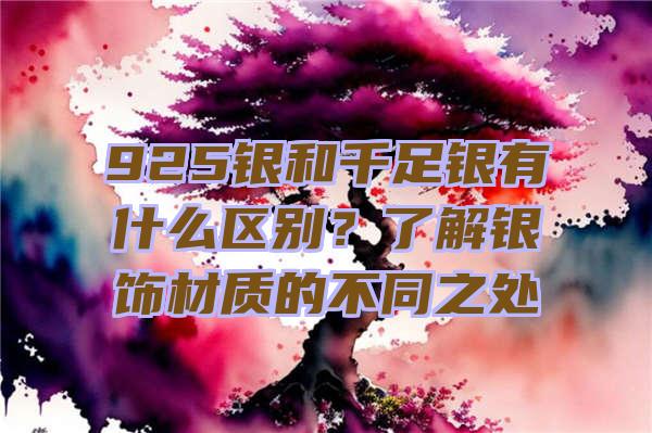 925银和千足银有什么区别？了解银饰材质的不同之处