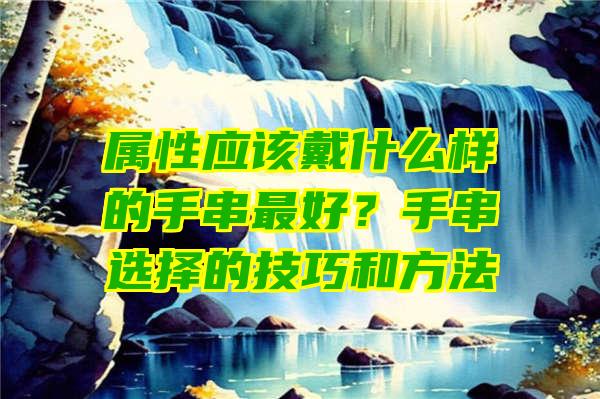 属性应该戴什么样的手串最好？手串选择的技巧和方法