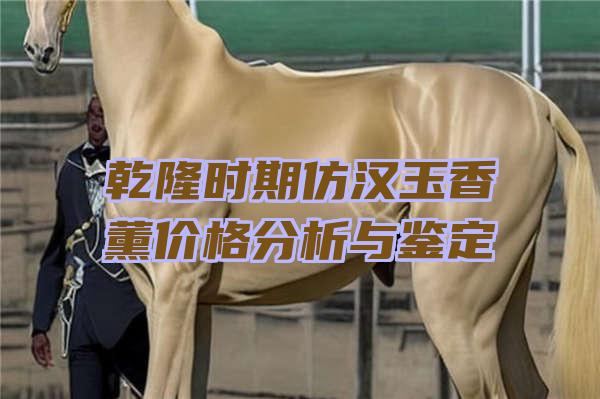 乾隆时期仿汉玉香薰价格分析与鉴定