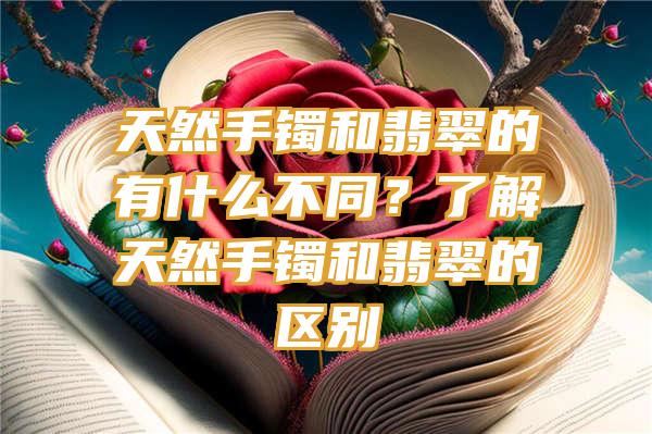 天然手镯和翡翠的有什么不同？了解天然手镯和翡翠的区别