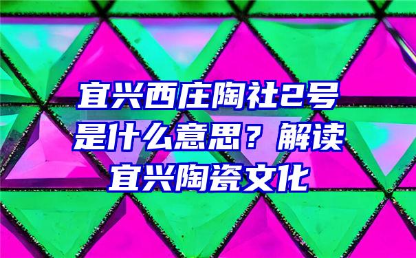 宜兴西庄陶社2号是什么意思？解读宜兴陶瓷文化