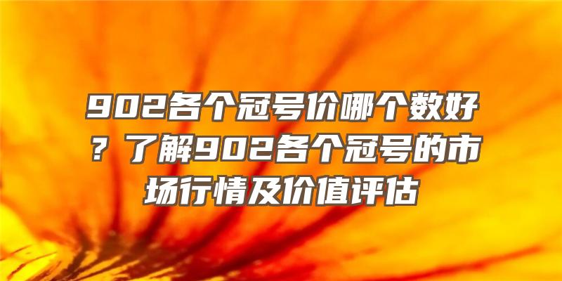 902各个冠号价哪个数好？了解902各个冠号的市场行情及价值评估