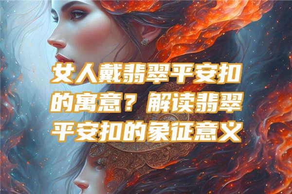 女人戴翡翠平安扣的寓意？解读翡翠平安扣的象征意义