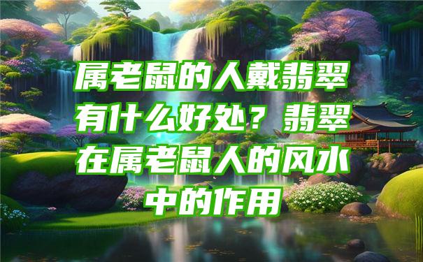 属老鼠的人戴翡翠有什么好处？翡翠在属老鼠人的风水中的作用