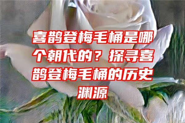 喜鹊登梅毛桶是哪个朝代的？探寻喜鹊登梅毛桶的历史渊源