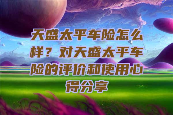 天盛太平车险怎么样？对天盛太平车险的评价和使用心得分享