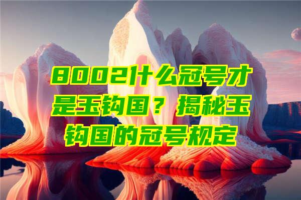 8002什么冠号才是玉钩国？揭秘玉钩国的冠号规定