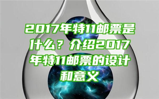 2017年特11邮票是什么？介绍2017年特11邮票的设计和意义