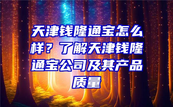 天津钱隆通宝怎么样？了解天津钱隆通宝公司及其产品质量