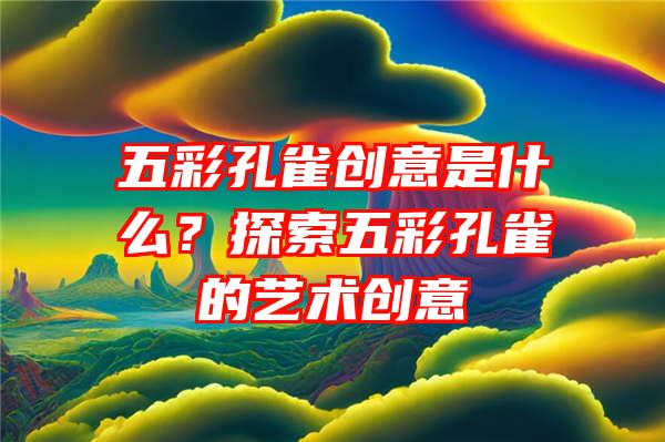 五彩孔雀创意是什么？探索五彩孔雀的艺术创意