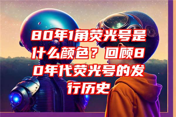 80年1角荧光号是什么颜色？回顾80年代荧光号的发行历史