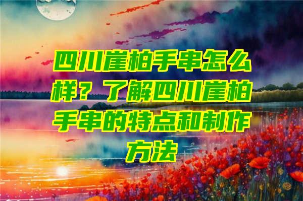 四川崖柏手串怎么样？了解四川崖柏手串的特点和制作方法