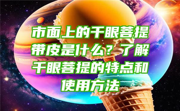 市面上的千眼菩提带皮是什么？了解千眼菩提的特点和使用方法