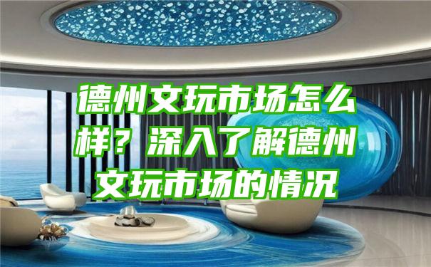 德州文玩市场怎么样？深入了解德州文玩市场的情况