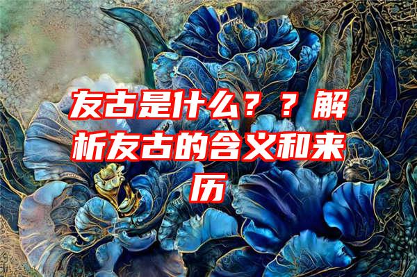 友古是什么？？解析友古的含义和来历