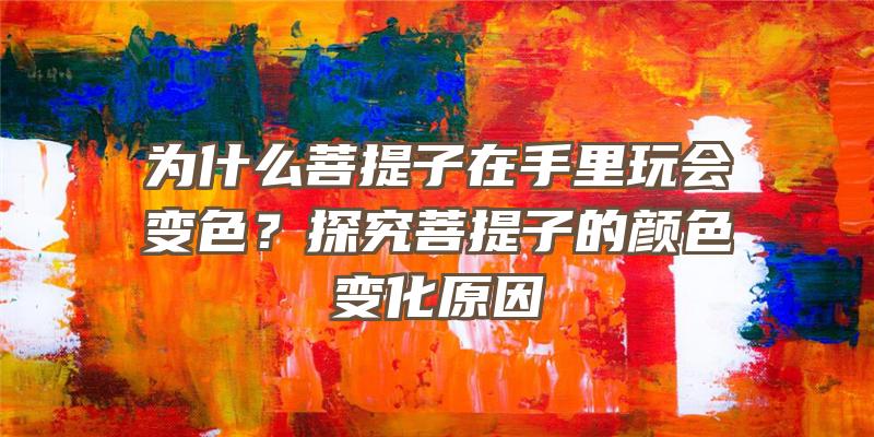 为什么菩提子在手里玩会变色？探究菩提子的颜色变化原因