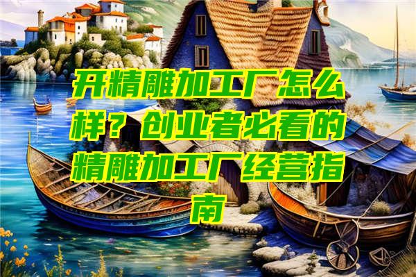 开精雕加工厂怎么样？创业者必看的精雕加工厂经营指南