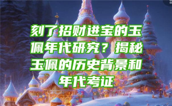 刻了招财进宝的玉佩年代研究？揭秘玉佩的历史背景和年代考证