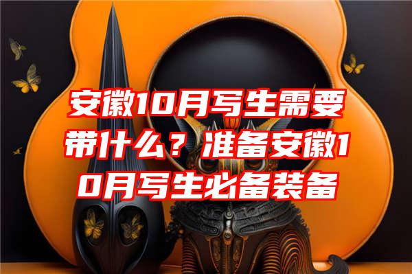 安徽10月写生需要带什么？准备安徽10月写生必备装备