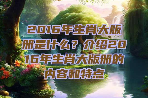 2016年生肖大版册是什么？介绍2016年生肖大版册的内容和特点