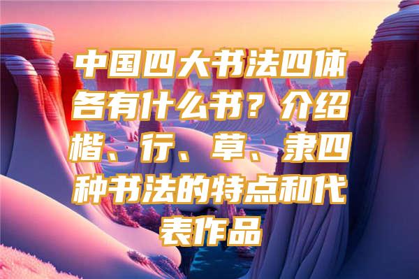 中国四大书法四体各有什么书？介绍楷、行、草、隶四种书法的特点和代表作品