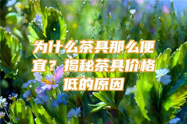 为什么茶具那么便宜？揭秘茶具价格低的原因