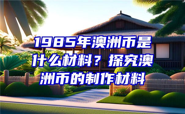 1985年澳洲币是什么材料？探究澳洲币的制作材料