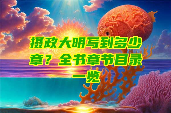 摄政大明写到多少章？全书章节目录一览